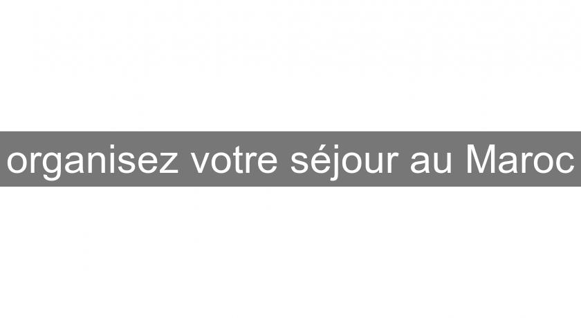 organisez votre séjour au Maroc organisez votre séjour au Maroc