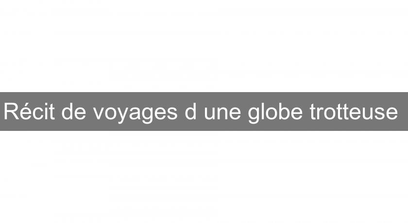 Récit de voyages d'une globe trotteuse Récit de voyages d'une globe trotteuse