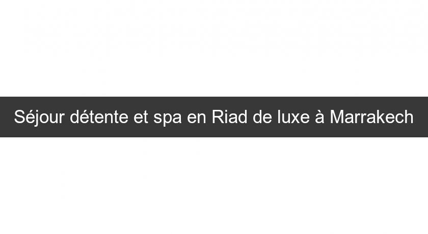 Séjour détente et spa en Riad de luxe à Marrakech Séjour détente et spa en Riad de luxe à Marrakech