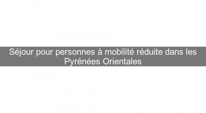 Séjour pour personnes à mobilité réduite dans les Pyrénées Orientales Séjour pour personnes à mobilité réduite dans les Pyrénées Orientales