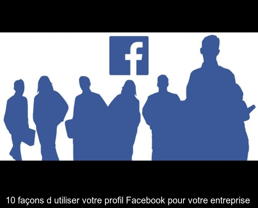 10 façons d'utiliser votre profil Facebook pour votre entreprise 10 façons d'utiliser votre profil Facebook pour votre entreprise