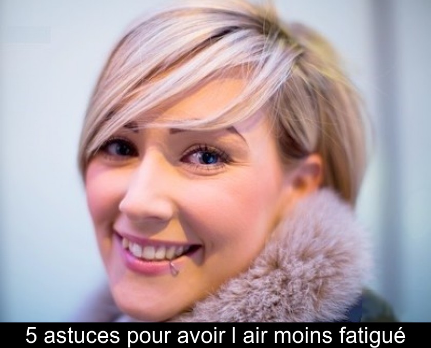 5 astuces pour avoir l'air moins fatigué 5 astuces pour avoir l'air moins fatigué