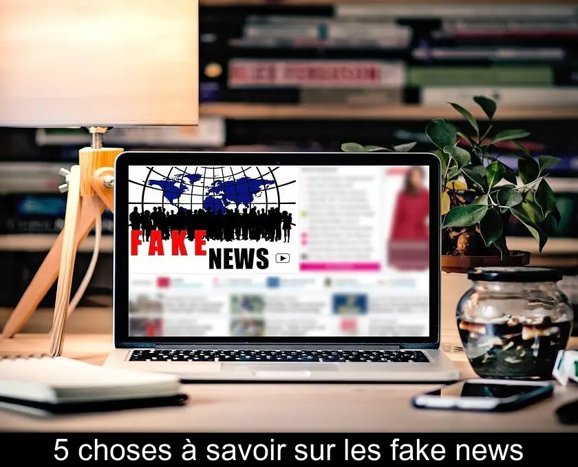 5 choses à savoir sur les fake news