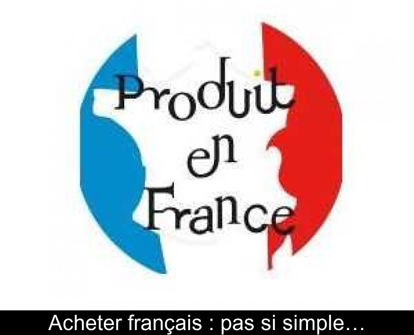 Acheter français : pas si simple… Acheter français : pas si simple…