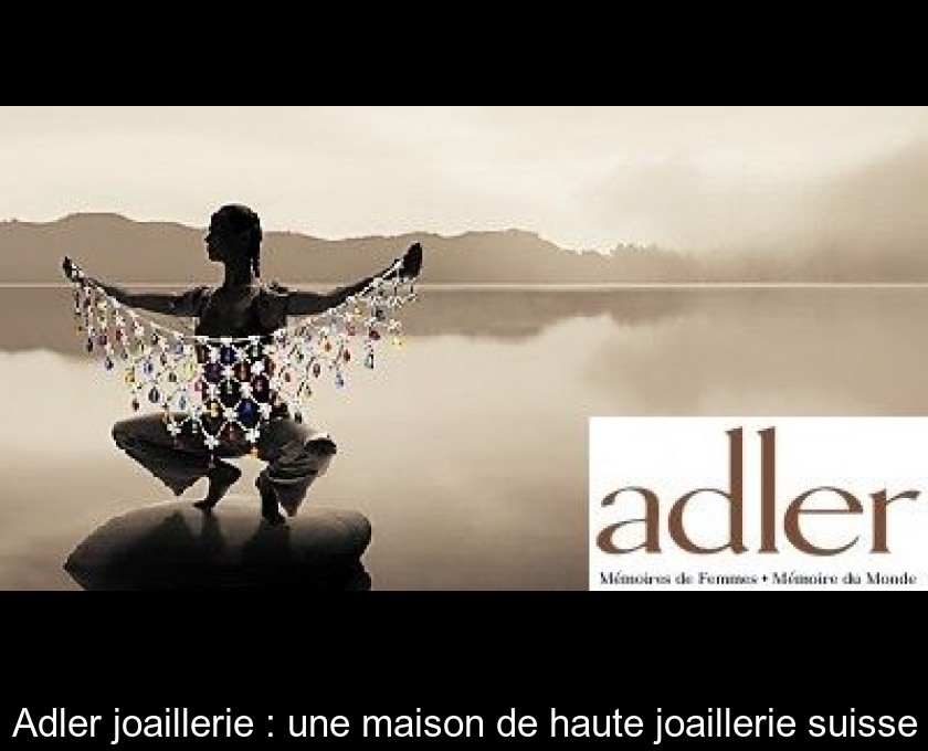 Adler joaillerie : une maison de haute joaillerie suisse Adler joaillerie : une maison de haute joaillerie suisse