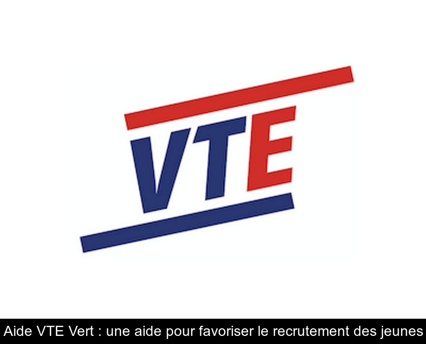 Aide VTE Vert : une aide pour favoriser le recrutement des jeunes Aide VTE Vert : une aide pour favoriser le recrutement des jeunes