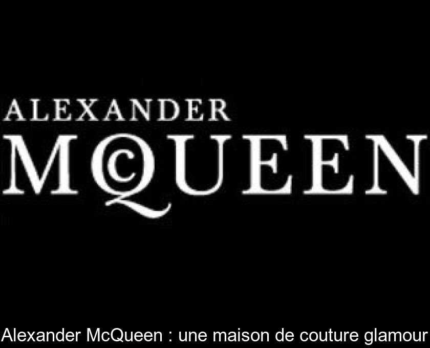 Alexander McQueen : une maison de couture glamour Alexander McQueen : une maison de couture glamour