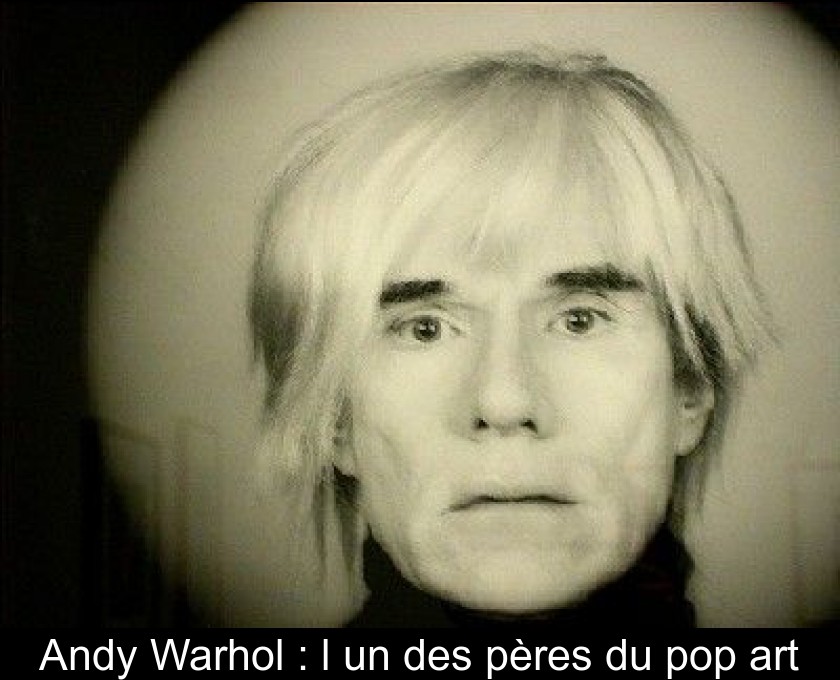 Andy Warhol : l'un des pères du pop art Andy Warhol : l'un des pères du pop art