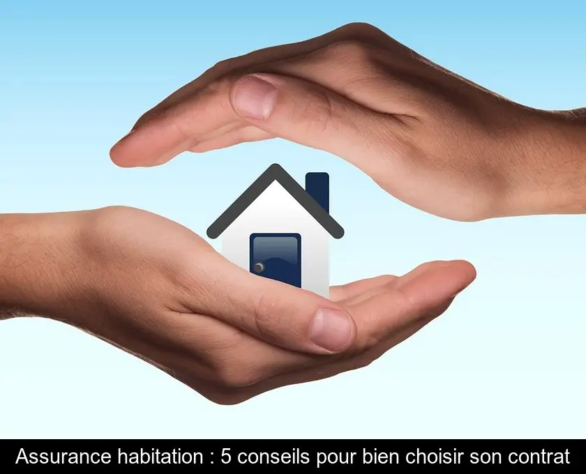 Assurance habitation : 5 conseils pour bien choisir son contrat