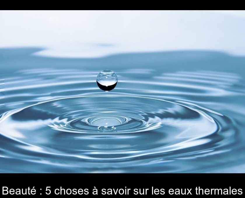 Beauté : 5 choses à savoir sur les eaux thermales