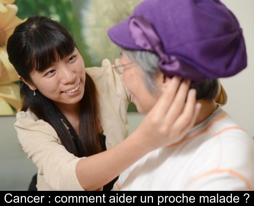 Cancer : comment aider un proche malade ? Cancer : comment aider un proche malade ?