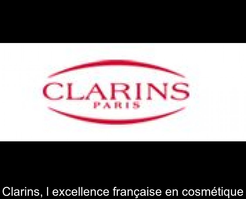 Clarins, l'excellence française en cosmétique Clarins, l'excellence française en cosmétique