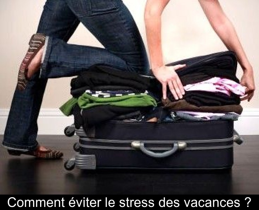 Comment éviter le stress des vacances ? Comment éviter le stress des vacances ?