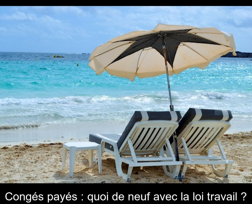Congés payés : quoi de neuf avec la loi travail ? Congés payés : quoi de neuf avec la loi travail ?