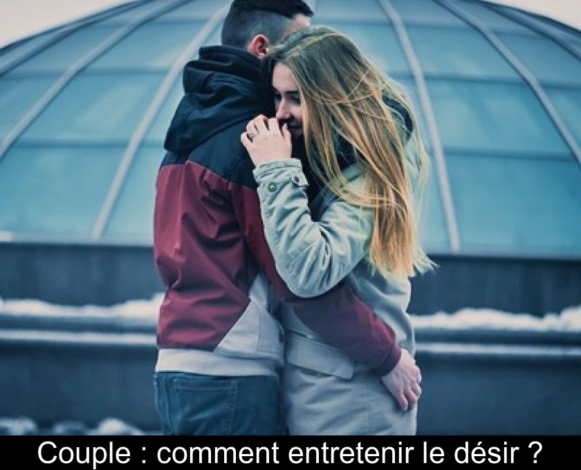 Couple : comment entretenir le désir ? Couple : comment entretenir le désir ?