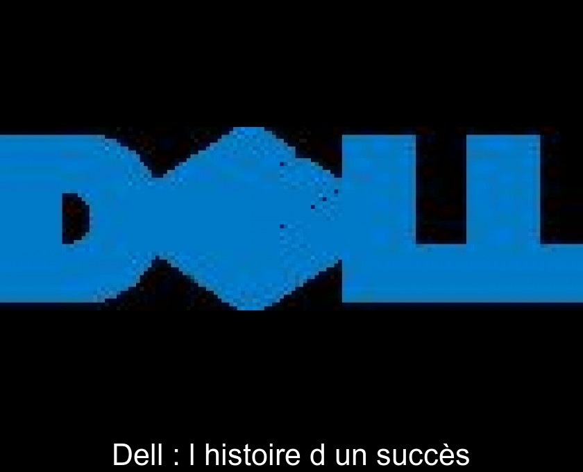 Dell : l'histoire d'un succès Dell : l'histoire d'un succès