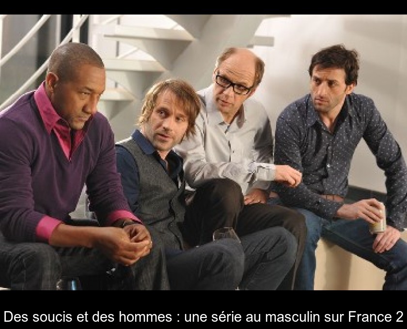 Des soucis et des hommes : une série au masculin sur France 2 Des soucis et des hommes : une série au masculin sur France 2