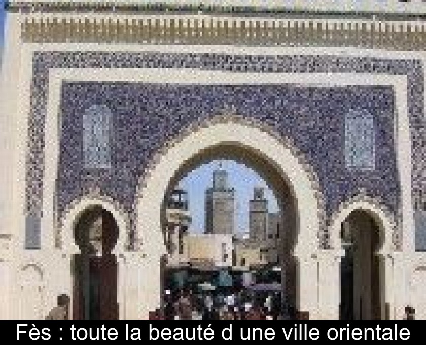 Fès : toute la beauté d'une ville orientale Fès : toute la beauté d'une ville orientale