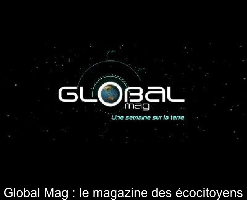Global Mag : le magazine des écocitoyens Global Mag : le magazine des écocitoyens