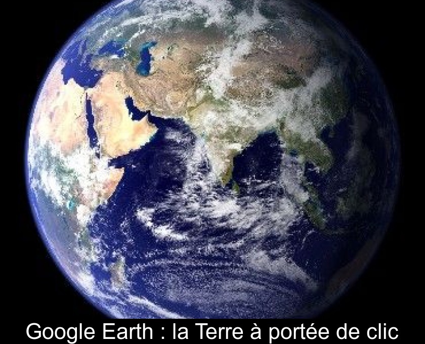 Google Earth : la Terre à portée de clic Google Earth : la Terre à portée de clic