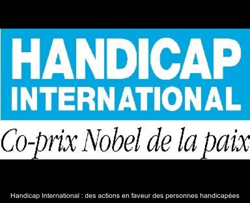 Handicap International : des actions en faveur des personnes handicapées Handicap International : des actions en faveur des personnes handicapées