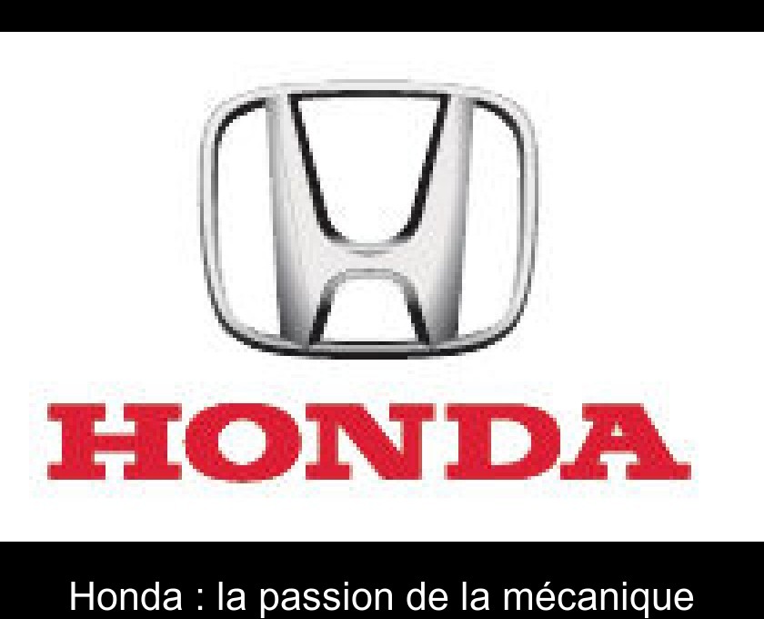 Honda : la passion de la mécanique Honda : la passion de la mécanique