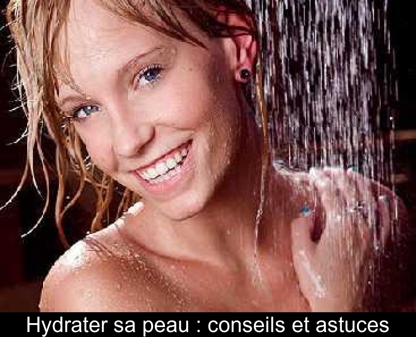 Hydrater sa peau : conseils et astuces Hydrater sa peau : conseils et astuces
