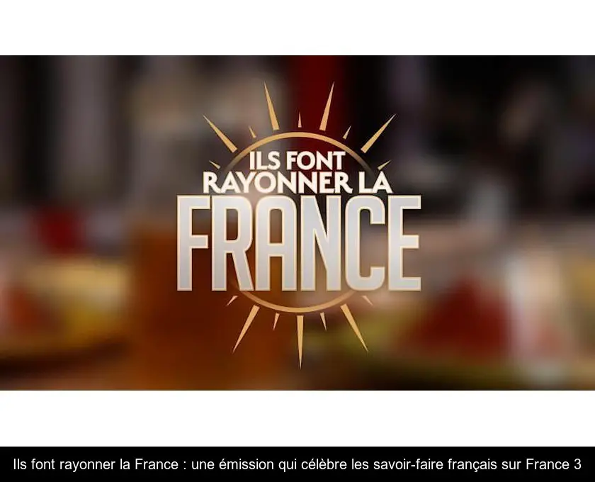 Ils font rayonner la France : une émission qui célèbre les savoir-faire français sur France 3