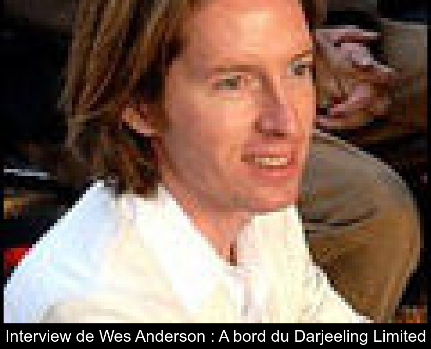 Interview de Wes Anderson : A bord du Darjeeling Limited Interview de Wes Anderson : A bord du Darjeeling Limited