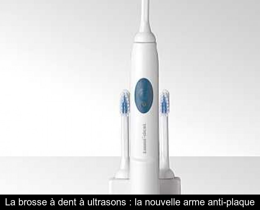 La brosse à dent à ultrasons : la nouvelle arme anti-plaque La brosse à dent à ultrasons : la nouvelle arme anti-plaque
