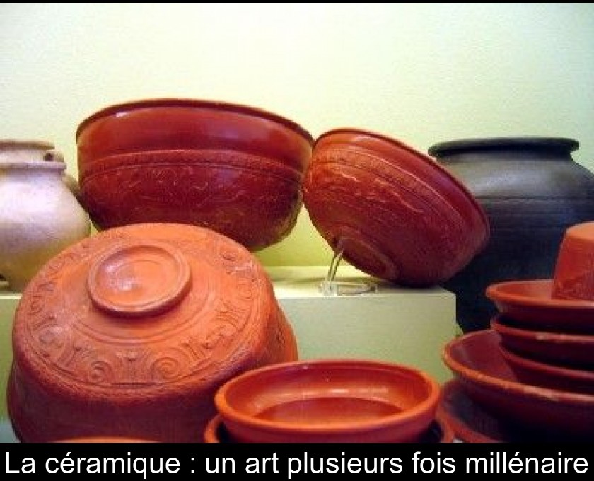 La céramique : un art plusieurs fois millénaire La céramique : un art plusieurs fois millénaire