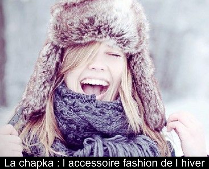 La chapka : l'accessoire fashion de l'hiver La chapka : l'accessoire fashion de l'hiver