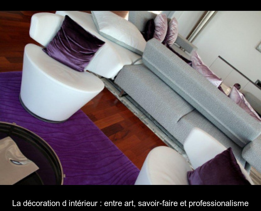 La décoration d'intérieur : entre art, savoir-faire et professionalisme La décoration d'intérieur : entre art, savoir-faire et professionalisme
