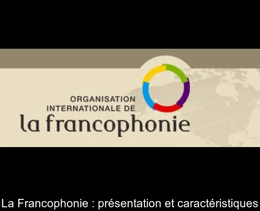 La Francophonie : présentation et caractéristiques