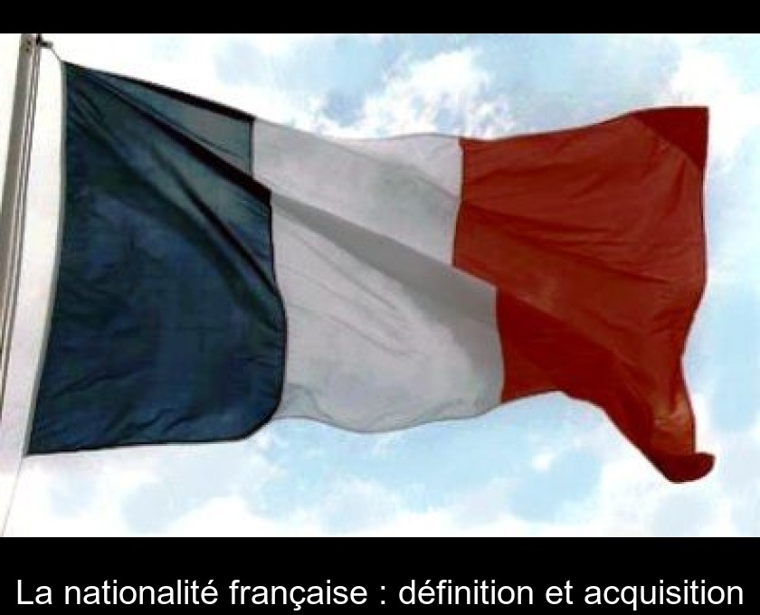 La nationalité française : définition et acquisition La nationalité française : définition et acquisition