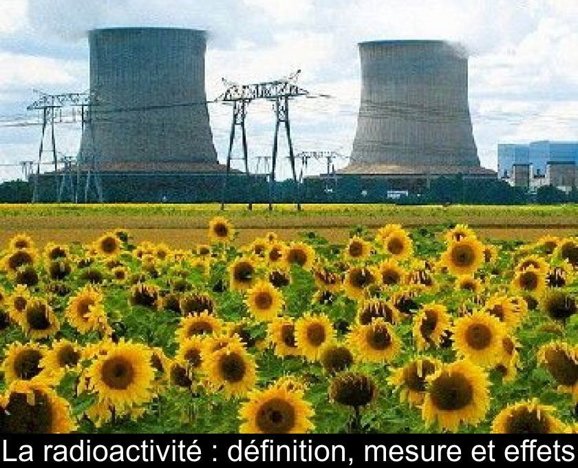 La radioactivité : définition, mesure et effets La radioactivité : définition, mesure et effets
