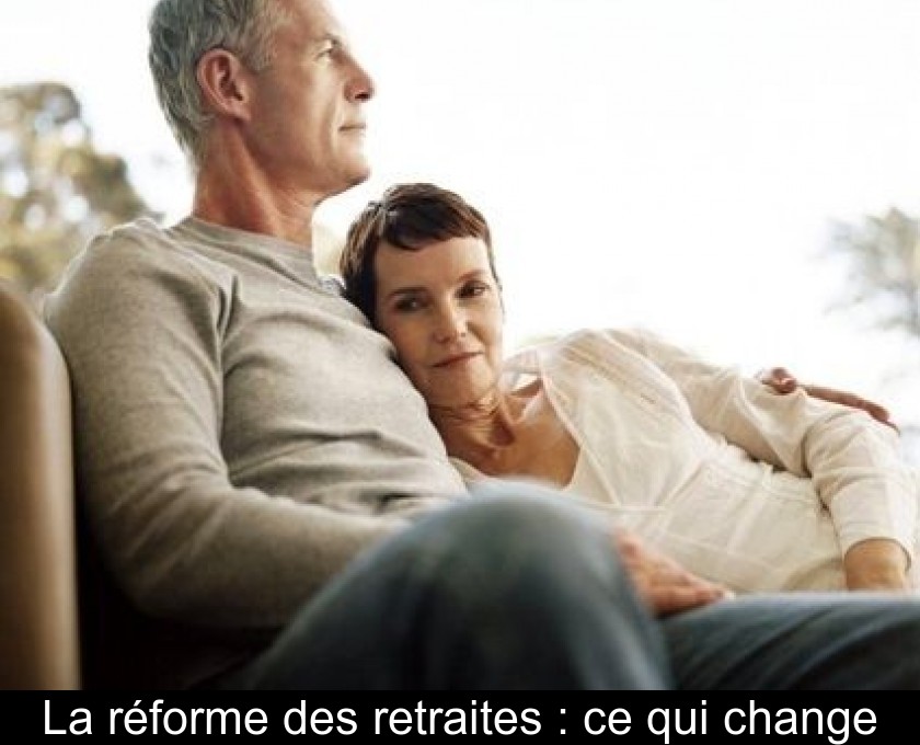 La réforme des retraites : ce qui change La réforme des retraites : ce qui change