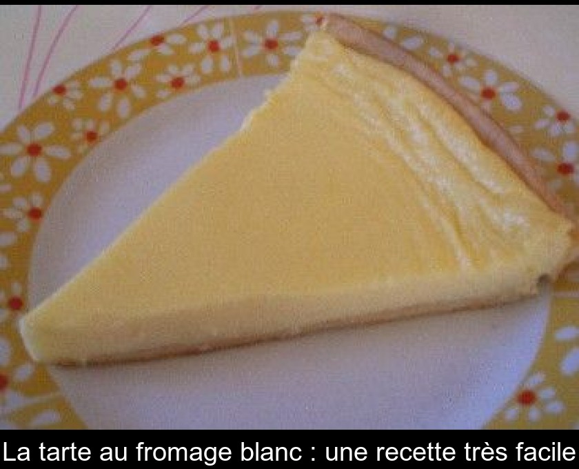 La tarte au fromage blanc : une recette très facile La tarte au fromage blanc : une recette très facile