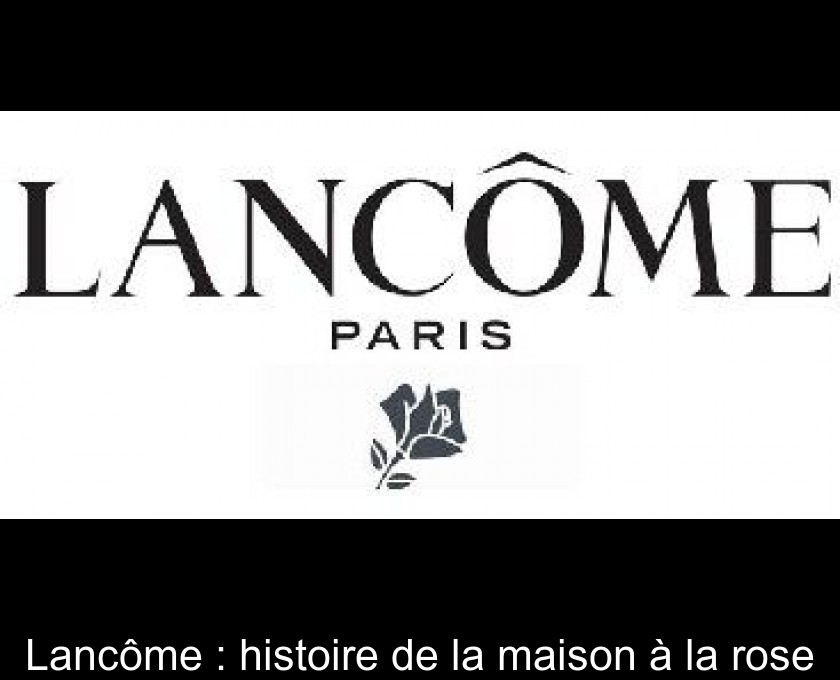 Lancôme : histoire de la maison à la rose Lancôme : histoire de la maison à la rose