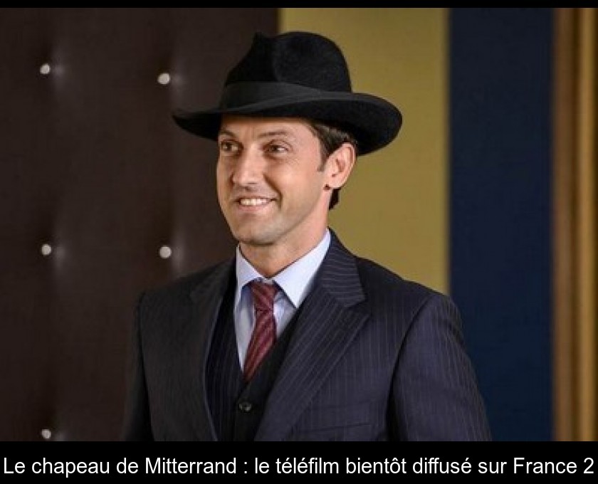 Le chapeau de Mitterrand : le téléfilm bientôt diffusé sur France 2 Le chapeau de Mitterrand : le téléfilm bientôt diffusé sur France 2