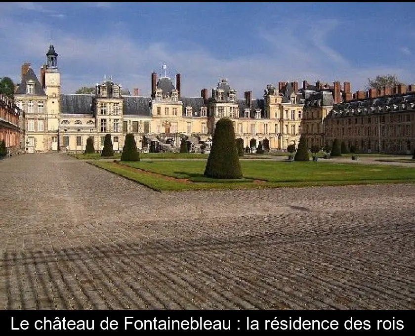 Le château de Fontainebleau : la résidence des rois