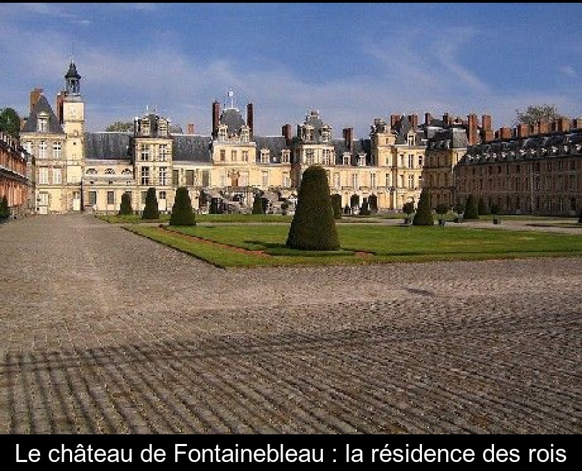 Le château de Fontainebleau : la résidence des rois Le château de Fontainebleau : la résidence des rois