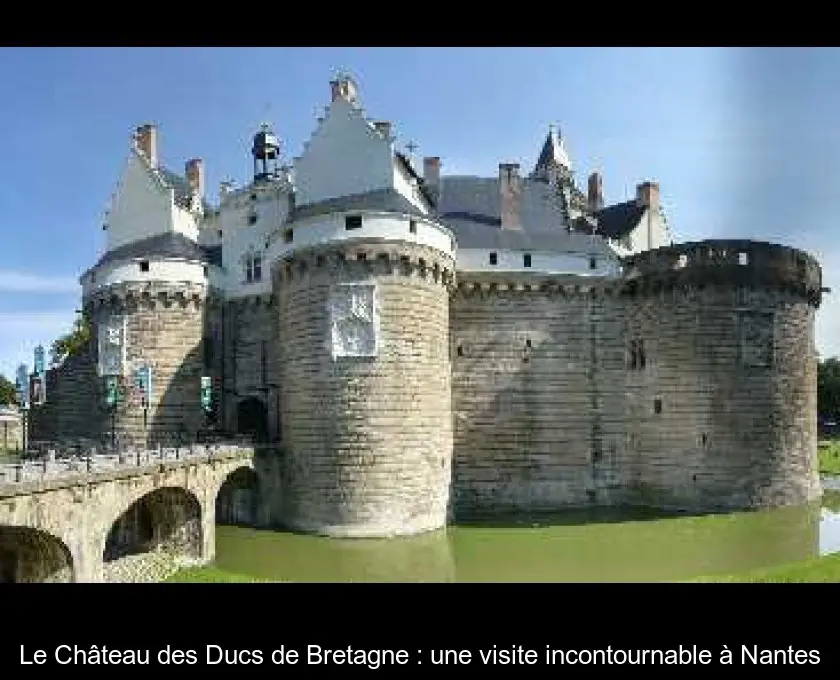 Le Château des Ducs de Bretagne : une visite incontournable à Nantes