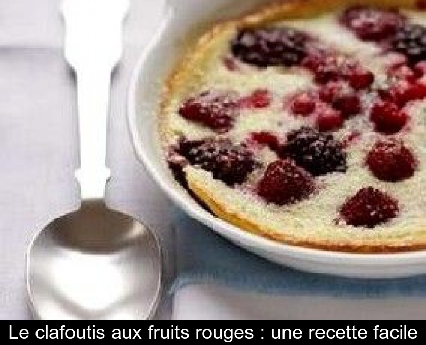 Le clafoutis aux fruits rouges : une recette facile Le clafoutis aux fruits rouges : une recette facile
