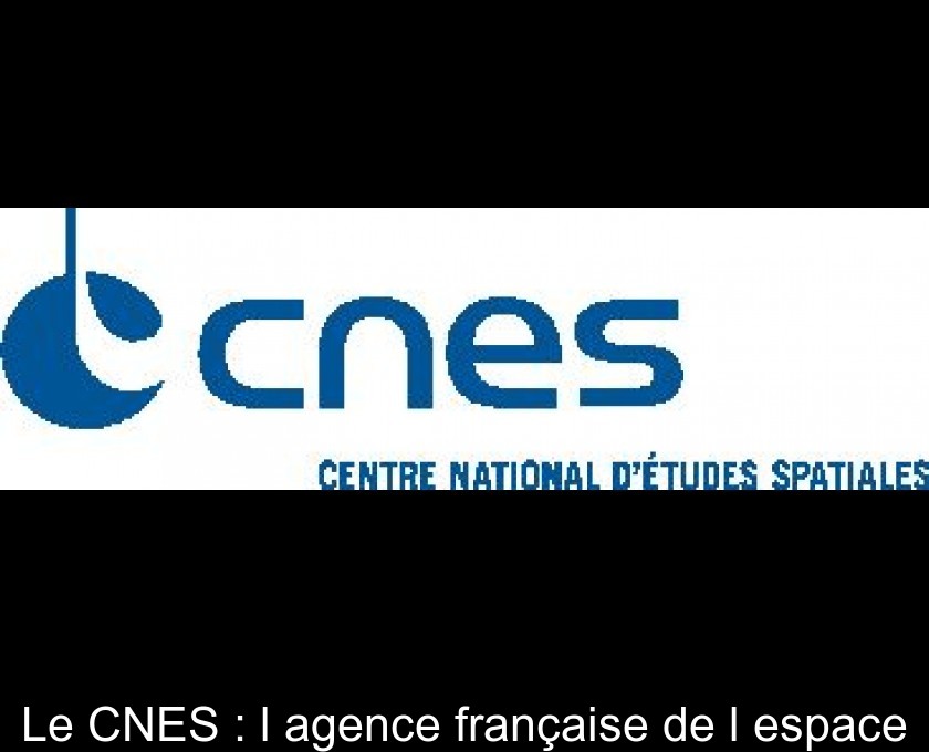 Le CNES : l'agence française de l'espace Le CNES : l'agence française de l'espace