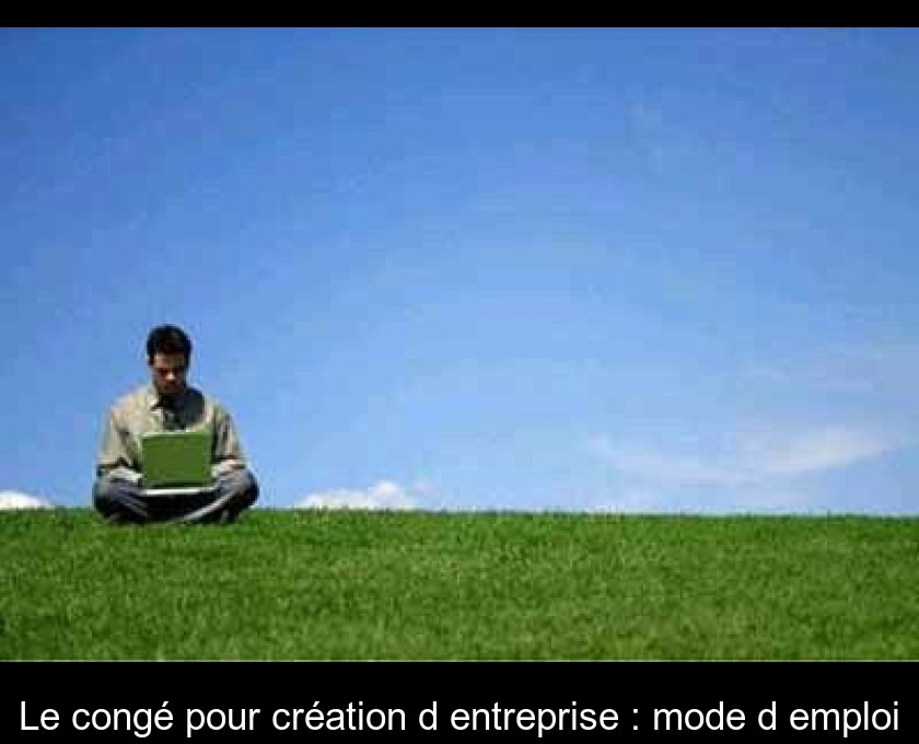 Le congé pour création d'entreprise : mode d'emploi Le congé pour création d'entreprise : mode d'emploi
