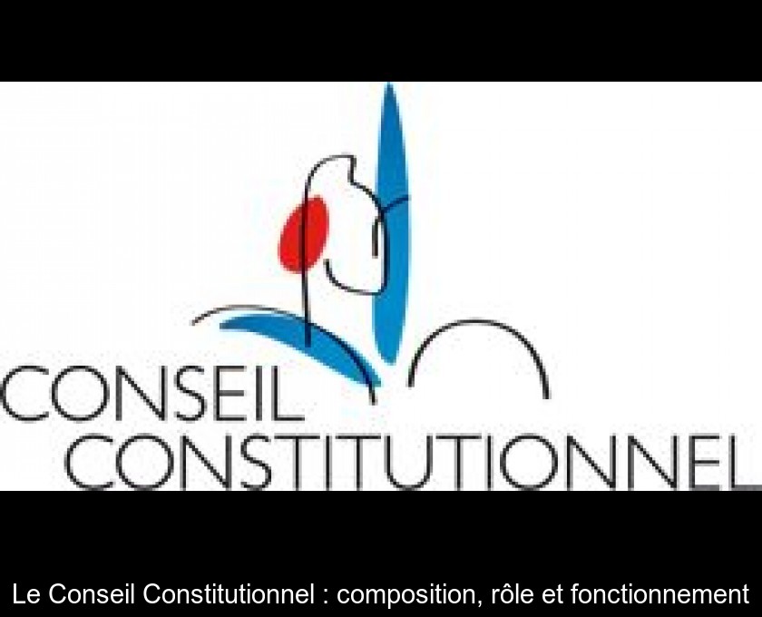 Le Conseil Constitutionnel : composition, rôle et fonctionnement Le Conseil Constitutionnel : composition, rôle et fonctionnement