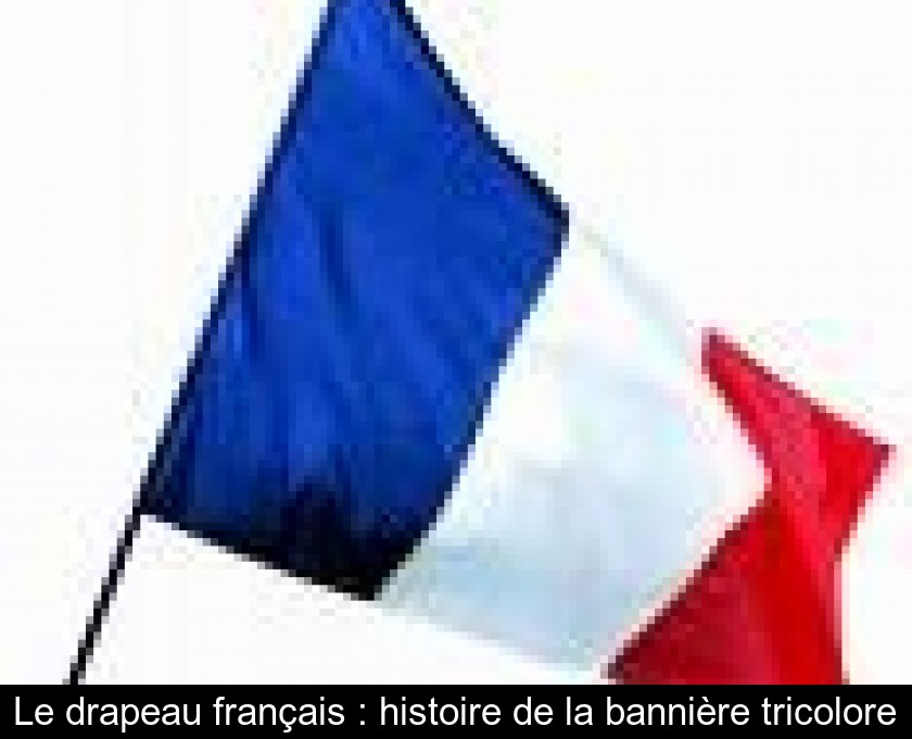 Le drapeau français : histoire de la bannière tricolore Le drapeau français : histoire de la bannière tricolore