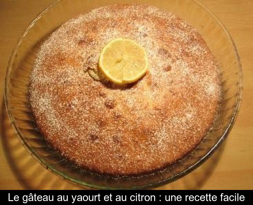 Le Gâteau Au Yaourt Et Au Citron Une Recette Facile