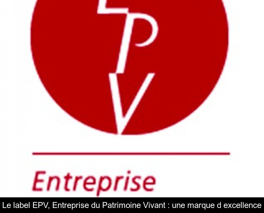 Le label EPV, Entreprise du Patrimoine Vivant : une marque d'excellence Le label EPV, Entreprise du Patrimoine Vivant : une marque d'excellence